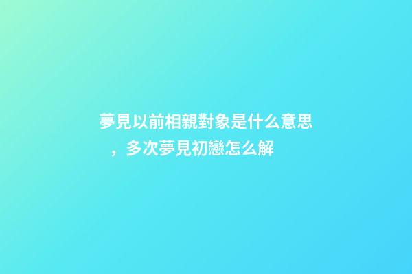 夢見以前相親對象是什么意思，多次夢見初戀怎么解-第1張-觀點-玄機派